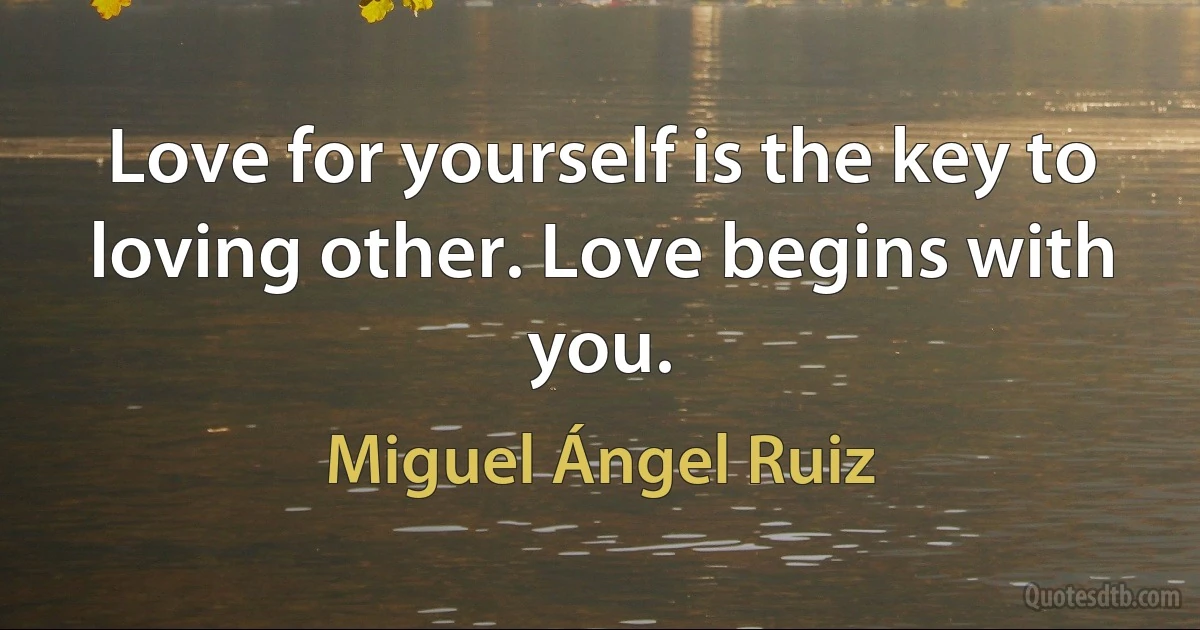 Love for yourself is the key to loving other. Love begins with you. (Miguel Ángel Ruiz)