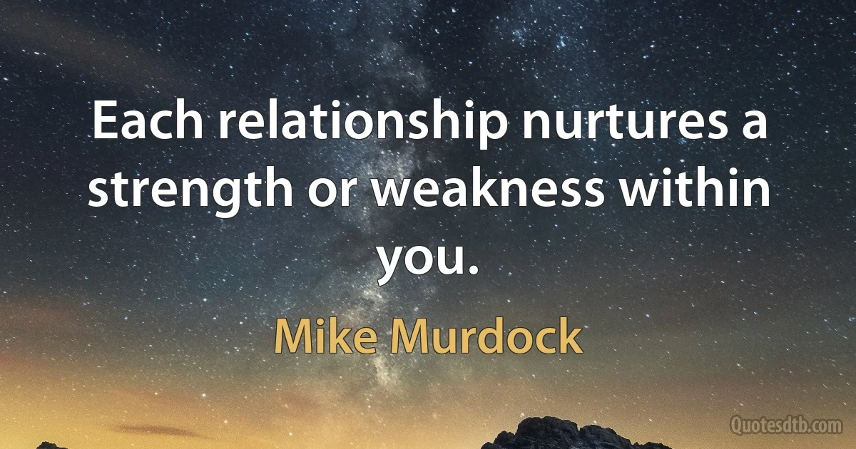 Each relationship nurtures a strength or weakness within you. (Mike Murdock)