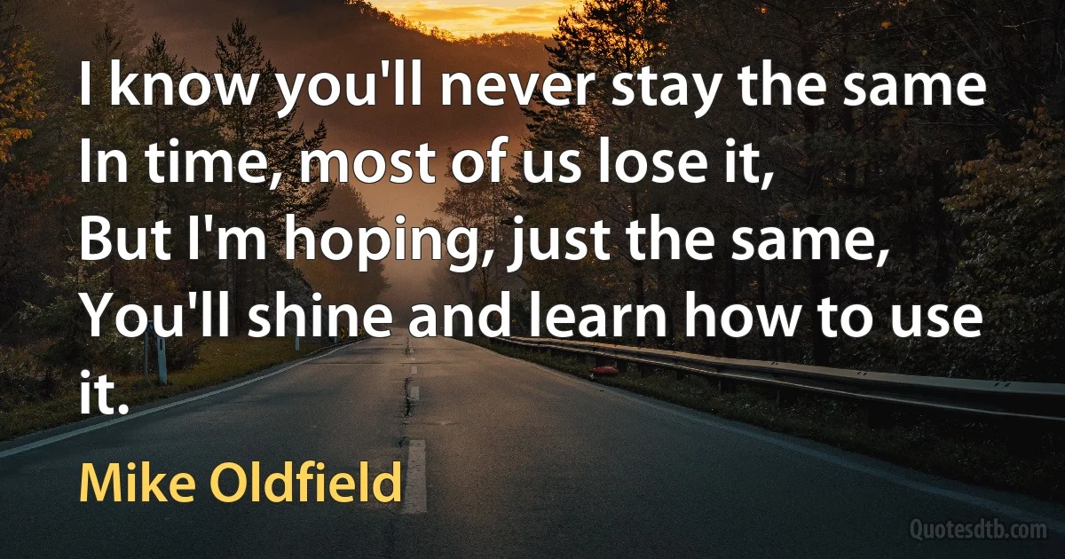 I know you'll never stay the same
In time, most of us lose it,
But I'm hoping, just the same,
You'll shine and learn how to use it. (Mike Oldfield)