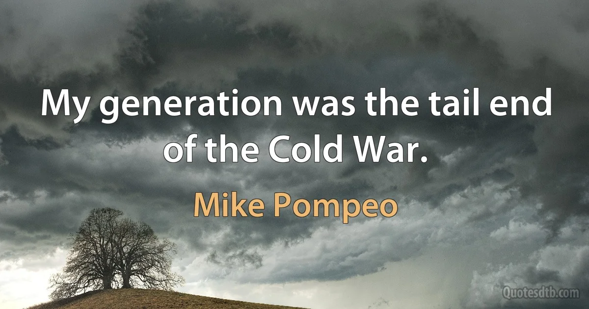 My generation was the tail end of the Cold War. (Mike Pompeo)