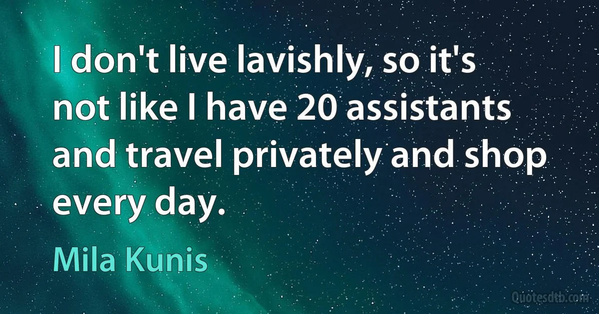 I don't live lavishly, so it's not like I have 20 assistants and travel privately and shop every day. (Mila Kunis)