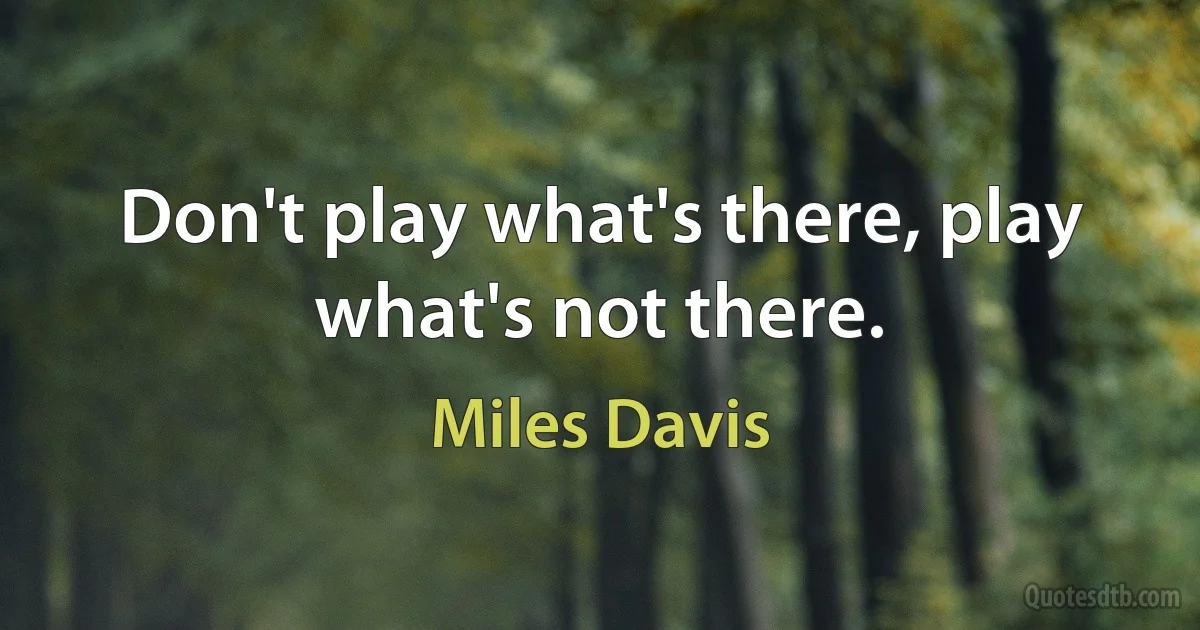 Don't play what's there, play what's not there. (Miles Davis)