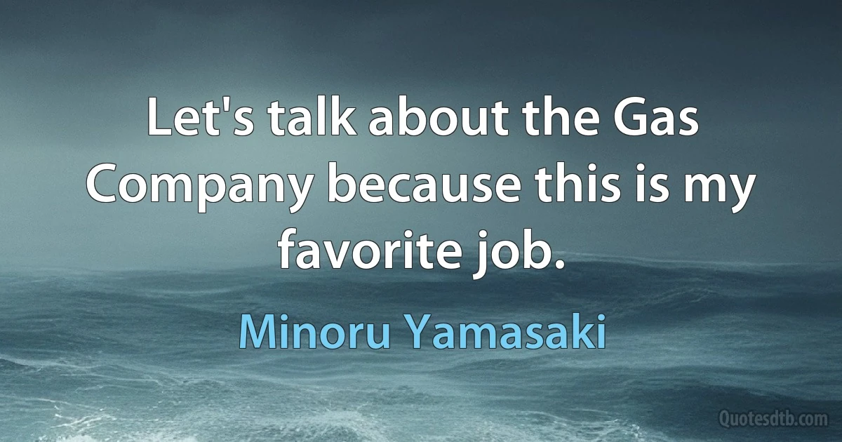 Let's talk about the Gas Company because this is my favorite job. (Minoru Yamasaki)