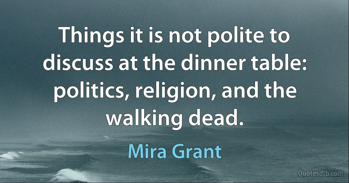 Things it is not polite to discuss at the dinner table: politics, religion, and the walking dead. (Mira Grant)