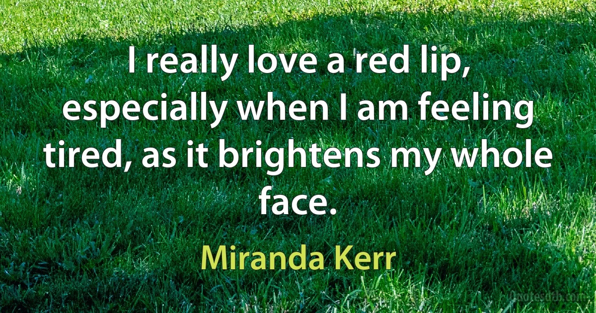 I really love a red lip, especially when I am feeling tired, as it brightens my whole face. (Miranda Kerr)