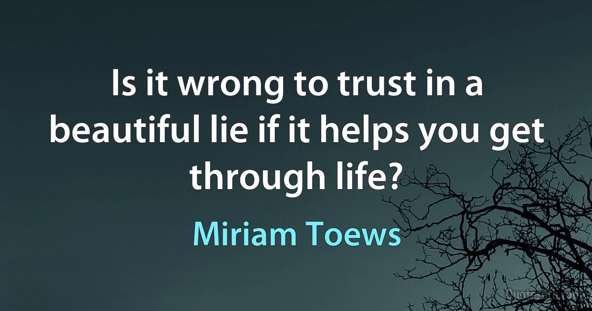 Is it wrong to trust in a beautiful lie if it helps you get through life? (Miriam Toews)