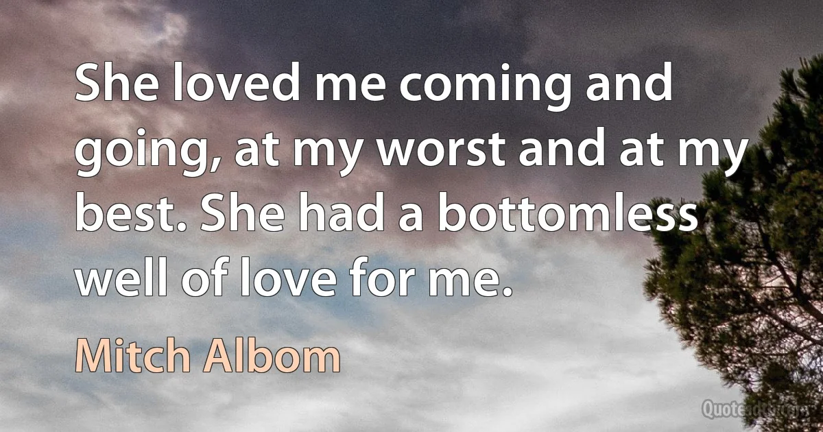 She loved me coming and going, at my worst and at my best. She had a bottomless well of love for me. (Mitch Albom)