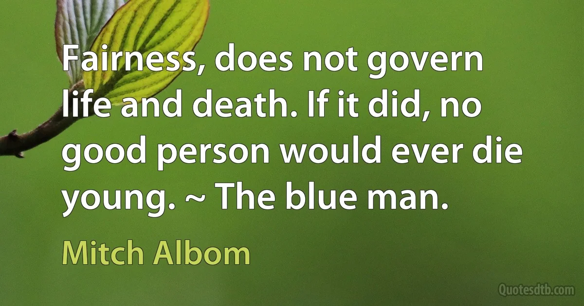 Fairness, does not govern life and death. If it did, no good person would ever die young. ~ The blue man. (Mitch Albom)