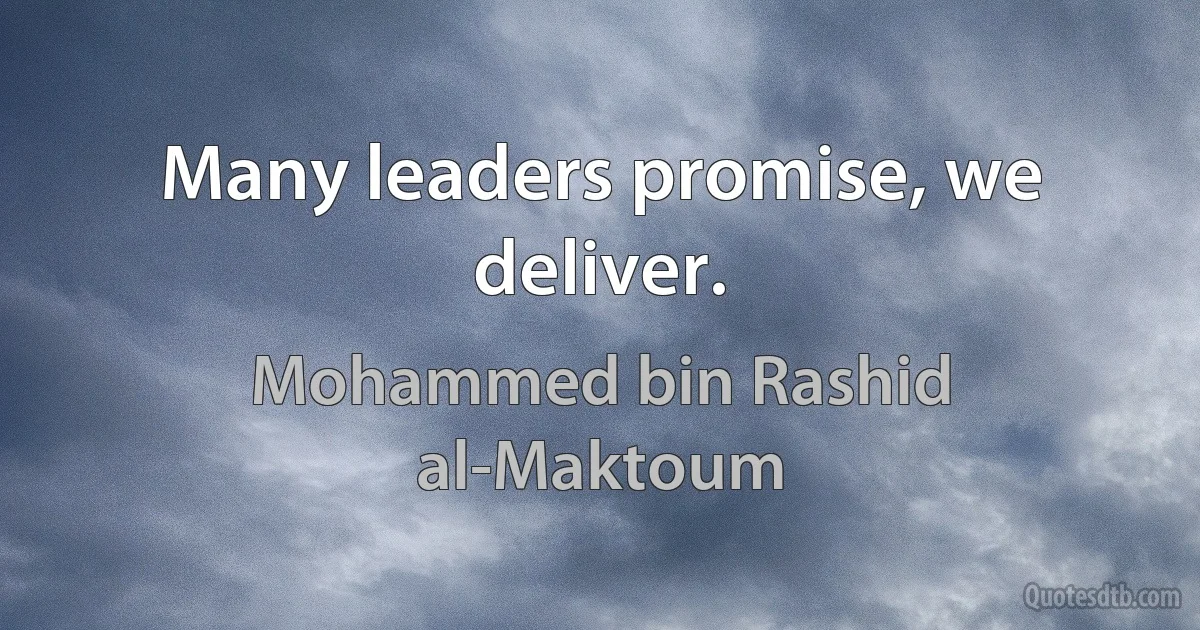 Many leaders promise, we deliver. (Mohammed bin Rashid al-Maktoum)