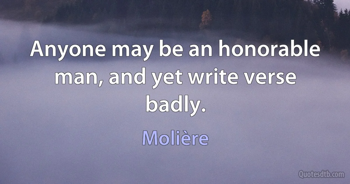 Anyone may be an honorable man, and yet write verse badly. (Molière)