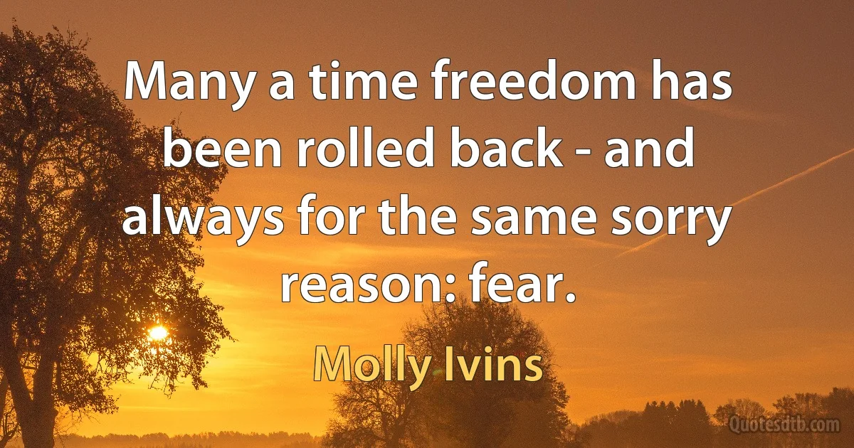 Many a time freedom has been rolled back - and always for the same sorry reason: fear. (Molly Ivins)