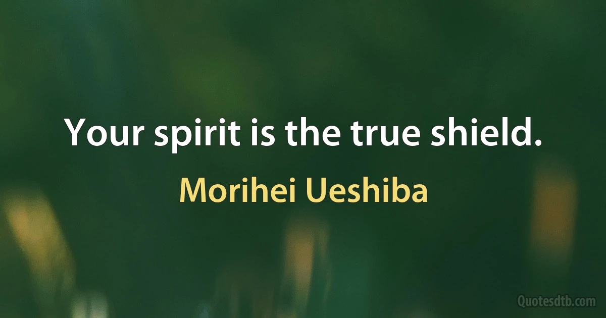 Your spirit is the true shield. (Morihei Ueshiba)