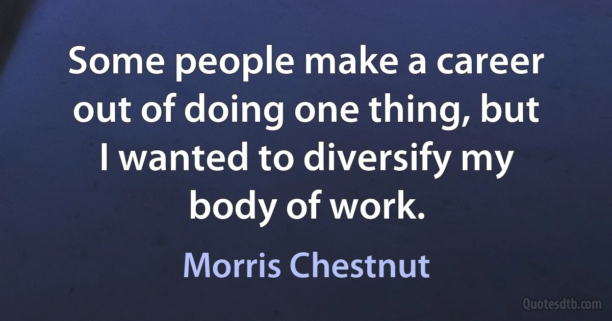 Some people make a career out of doing one thing, but I wanted to diversify my body of work. (Morris Chestnut)