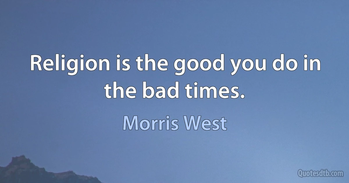 Religion is the good you do in the bad times. (Morris West)