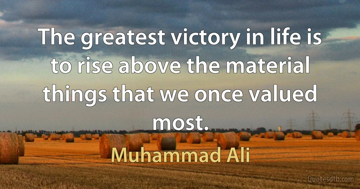 The greatest victory in life is to rise above the material things that we once valued most. (Muhammad Ali)