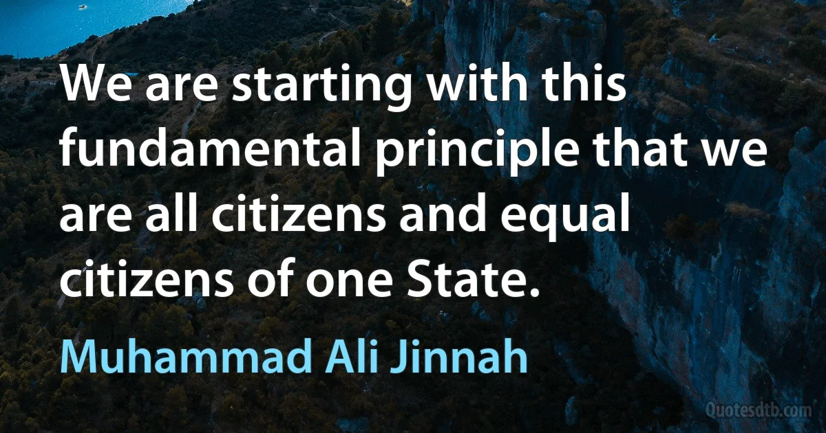 We are starting with this fundamental principle that we are all citizens and equal citizens of one State. (Muhammad Ali Jinnah)