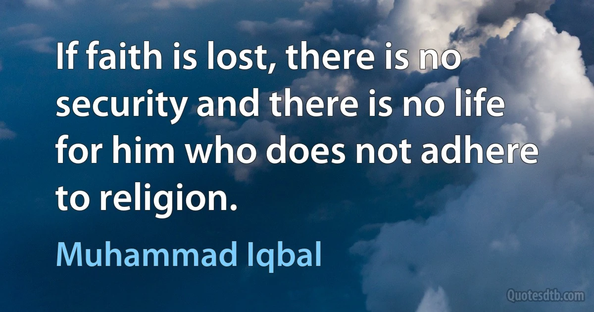 If faith is lost, there is no security and there is no life for him who does not adhere to religion. (Muhammad Iqbal)