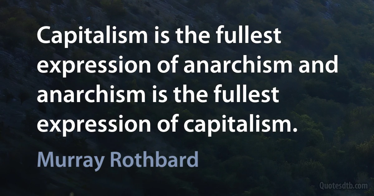 Capitalism is the fullest expression of anarchism and anarchism is the fullest expression of capitalism. (Murray Rothbard)