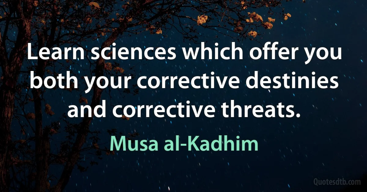 Learn sciences which offer you both your corrective destinies and corrective threats. (Musa al-Kadhim)