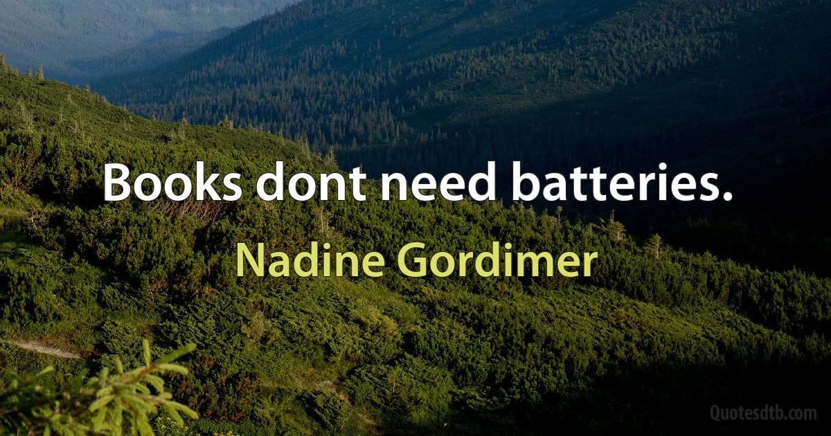 Books dont need batteries. (Nadine Gordimer)