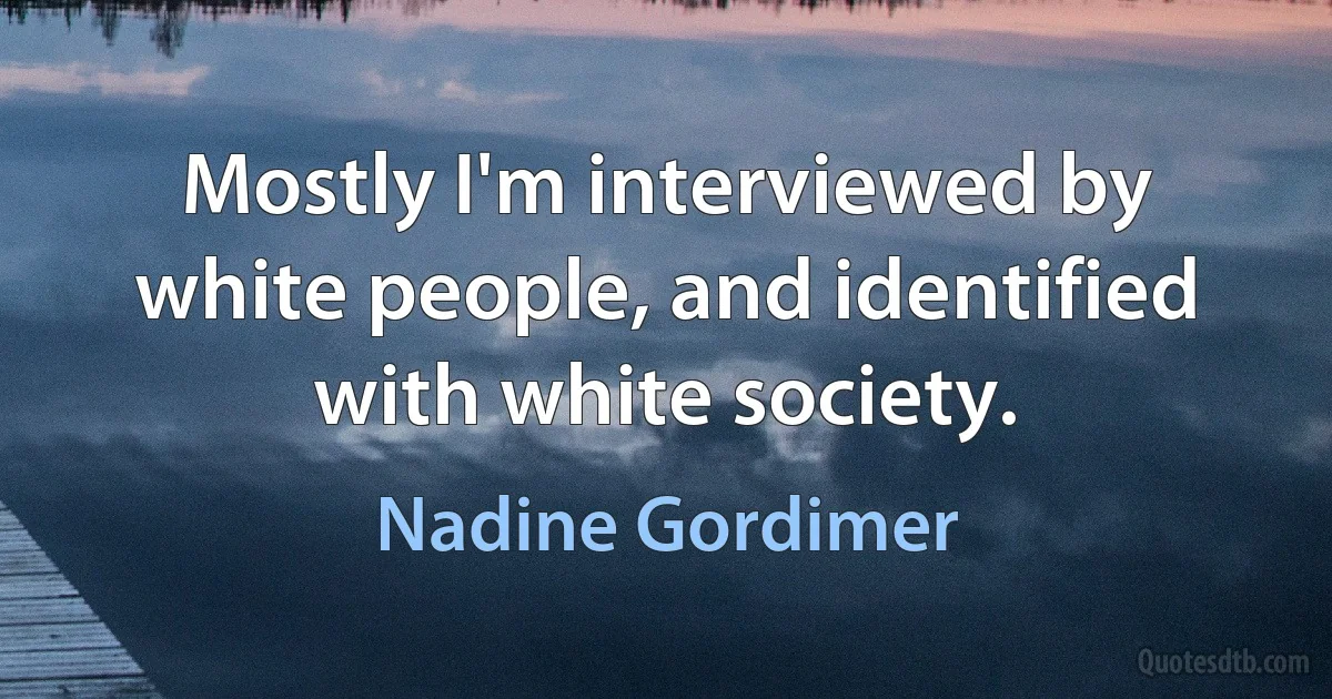 Mostly I'm interviewed by white people, and identified with white society. (Nadine Gordimer)