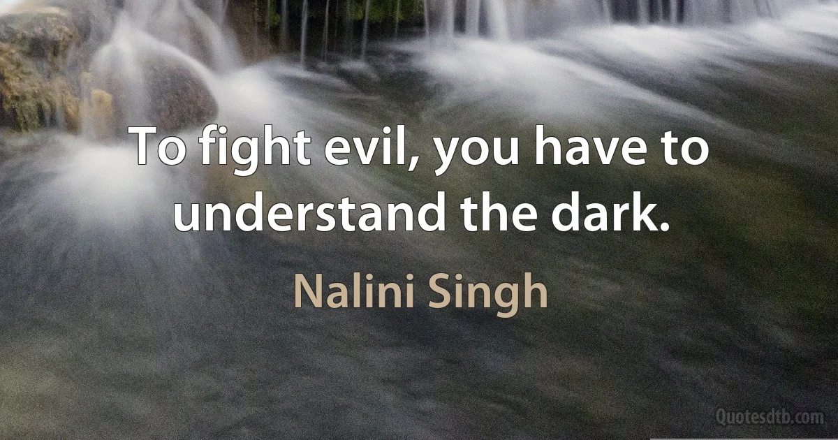 To fight evil, you have to understand the dark. (Nalini Singh)