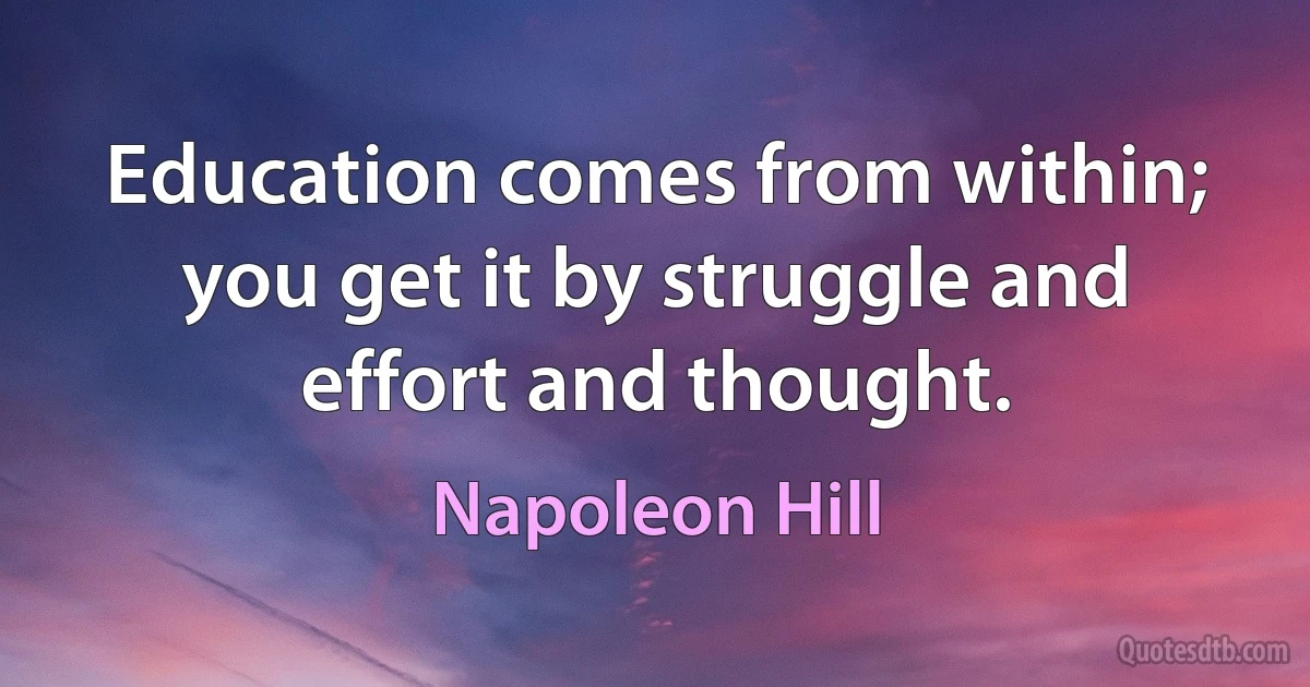 Education comes from within; you get it by struggle and effort and thought. (Napoleon Hill)