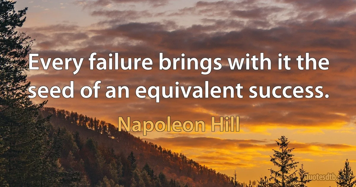 Every failure brings with it the seed of an equivalent success. (Napoleon Hill)