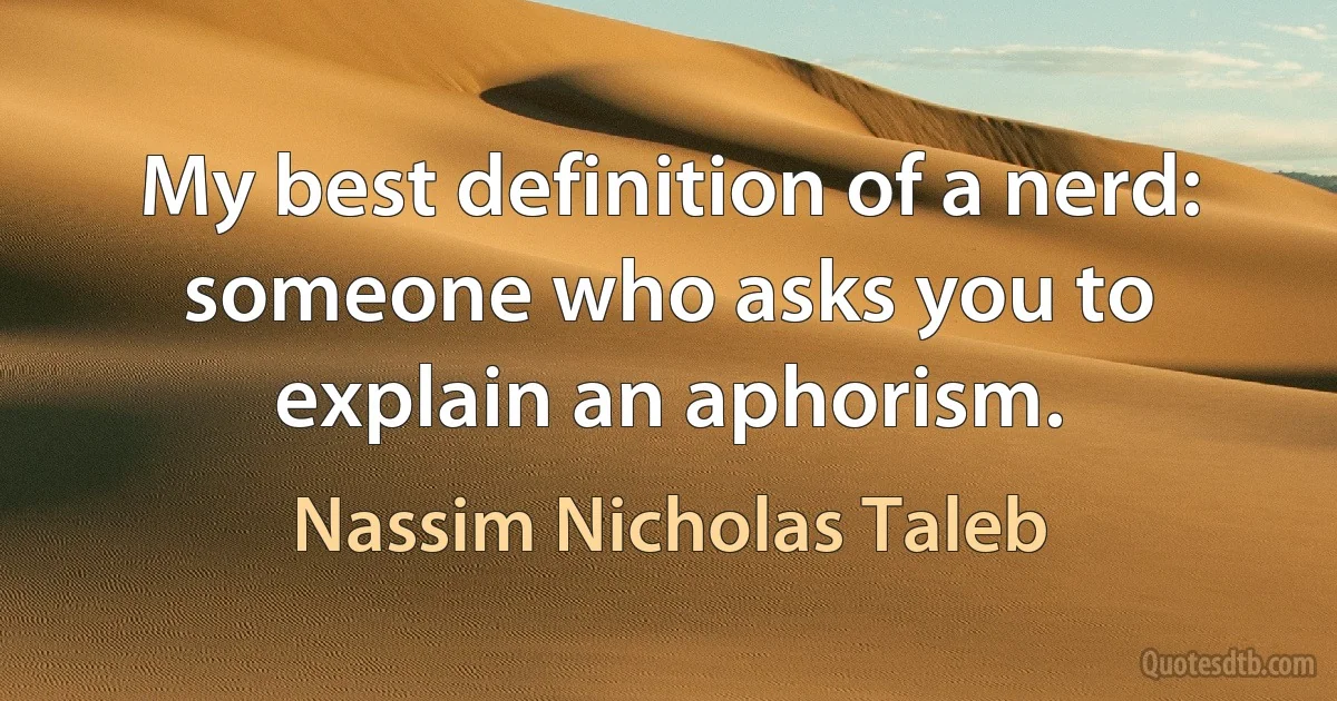 My best definition of a nerd: someone who asks you to explain an aphorism. (Nassim Nicholas Taleb)