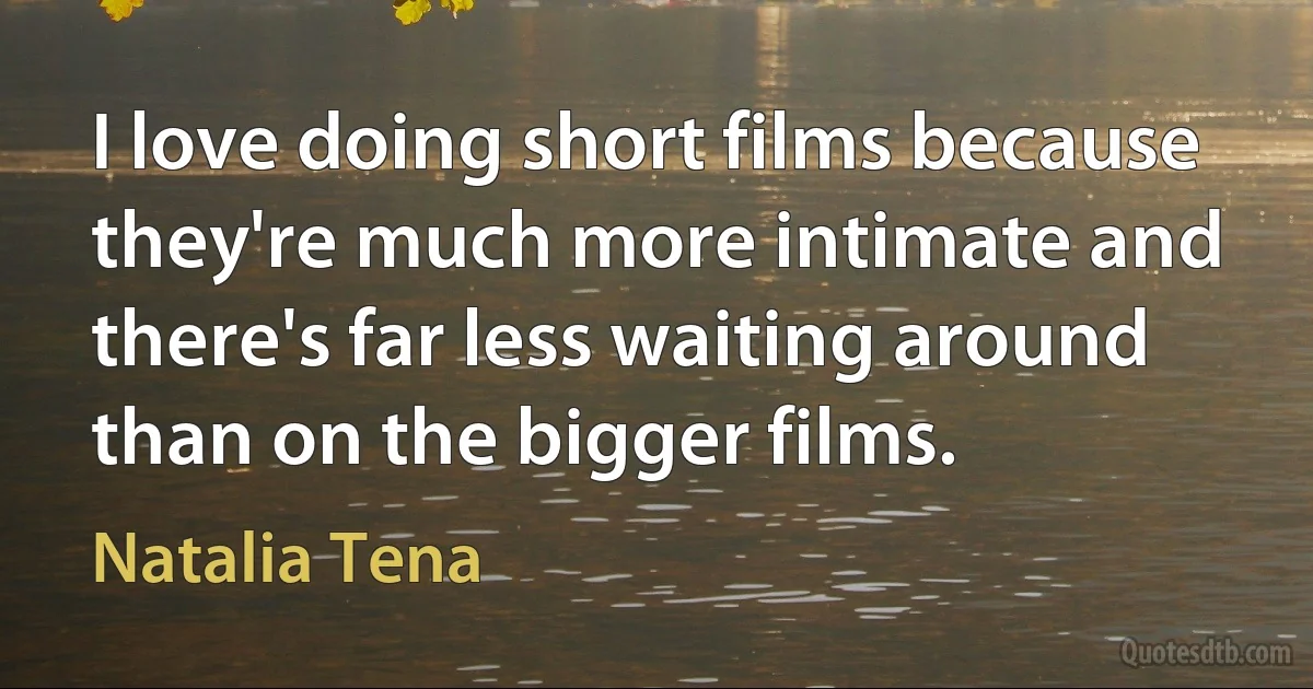 I love doing short films because they're much more intimate and there's far less waiting around than on the bigger films. (Natalia Tena)