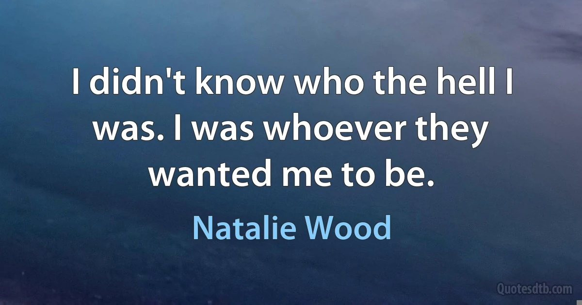 I didn't know who the hell I was. I was whoever they wanted me to be. (Natalie Wood)