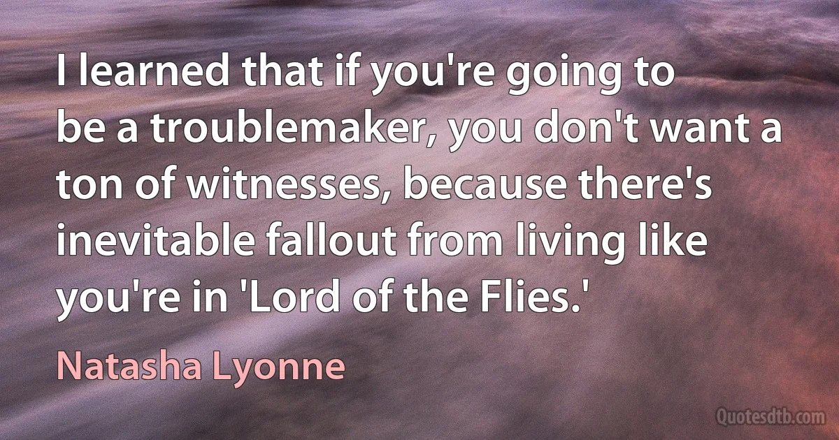 I learned that if you're going to be a troublemaker, you don't want a ton of witnesses, because there's inevitable fallout from living like you're in 'Lord of the Flies.' (Natasha Lyonne)