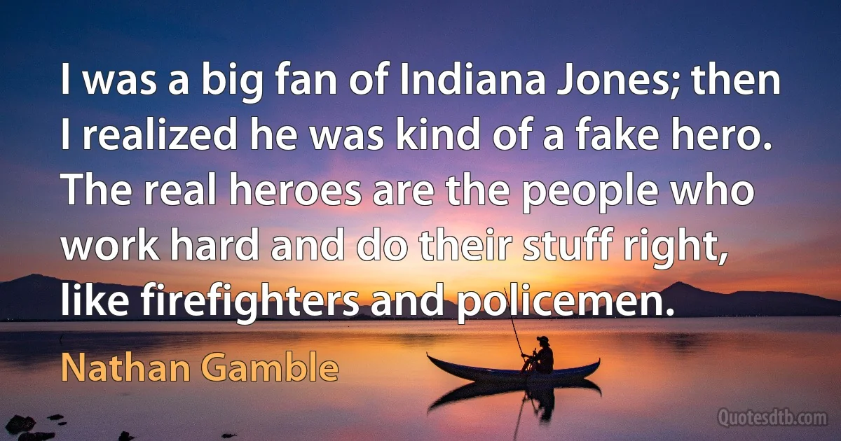 I was a big fan of Indiana Jones; then I realized he was kind of a fake hero. The real heroes are the people who work hard and do their stuff right, like firefighters and policemen. (Nathan Gamble)