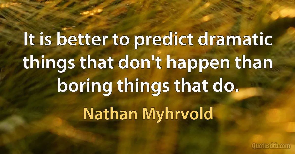 It is better to predict dramatic things that don't happen than boring things that do. (Nathan Myhrvold)