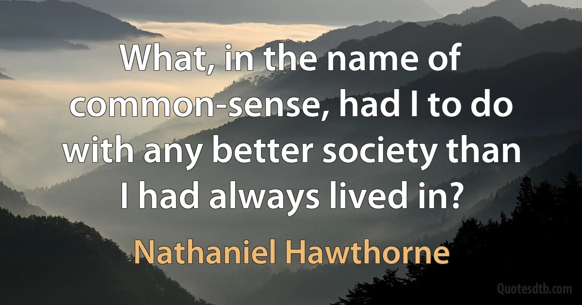 What, in the name of common-sense, had I to do with any better society than I had always lived in? (Nathaniel Hawthorne)