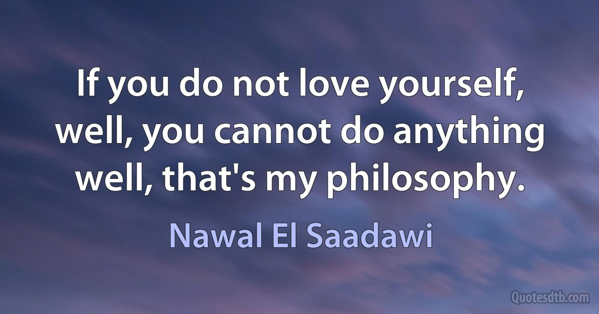 If you do not love yourself, well, you cannot do anything well, that's my philosophy. (Nawal El Saadawi)