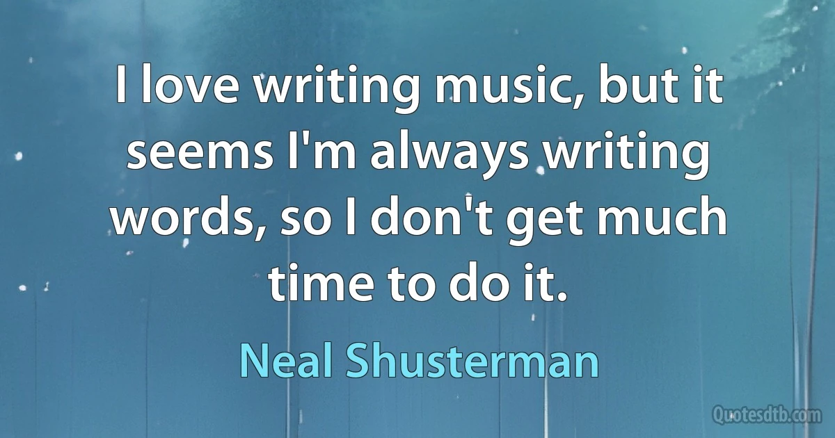 I love writing music, but it seems I'm always writing words, so I don't get much time to do it. (Neal Shusterman)