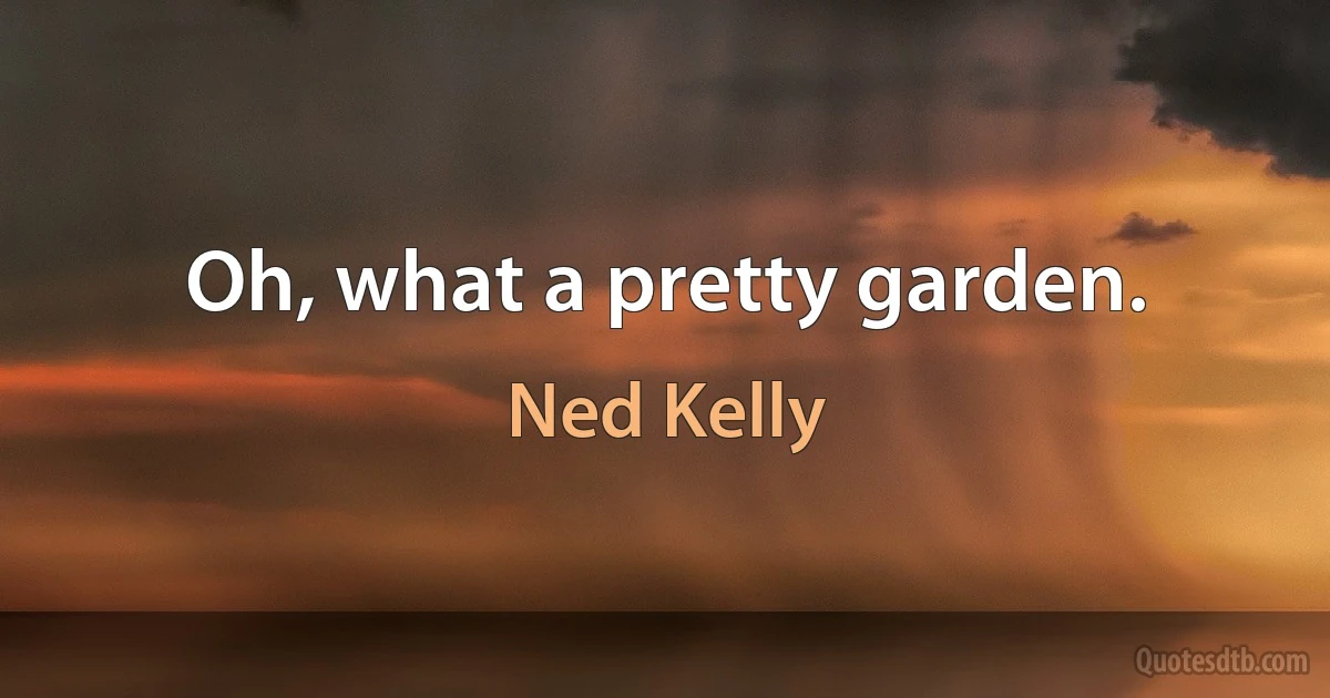 Oh, what a pretty garden. (Ned Kelly)