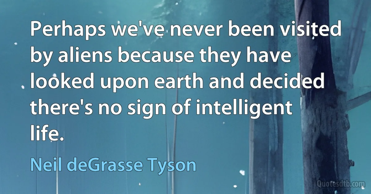 Perhaps we've never been visited by aliens because they have looked upon earth and decided there's no sign of intelligent life. (Neil deGrasse Tyson)