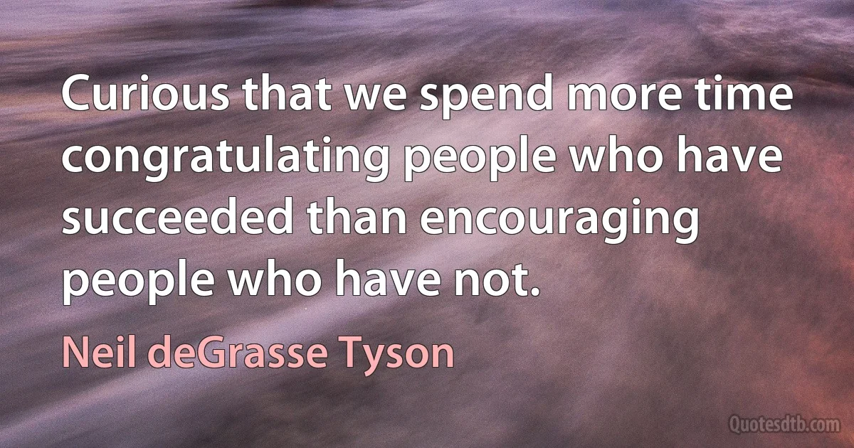 Curious that we spend more time congratulating people who have succeeded than encouraging people who have not. (Neil deGrasse Tyson)