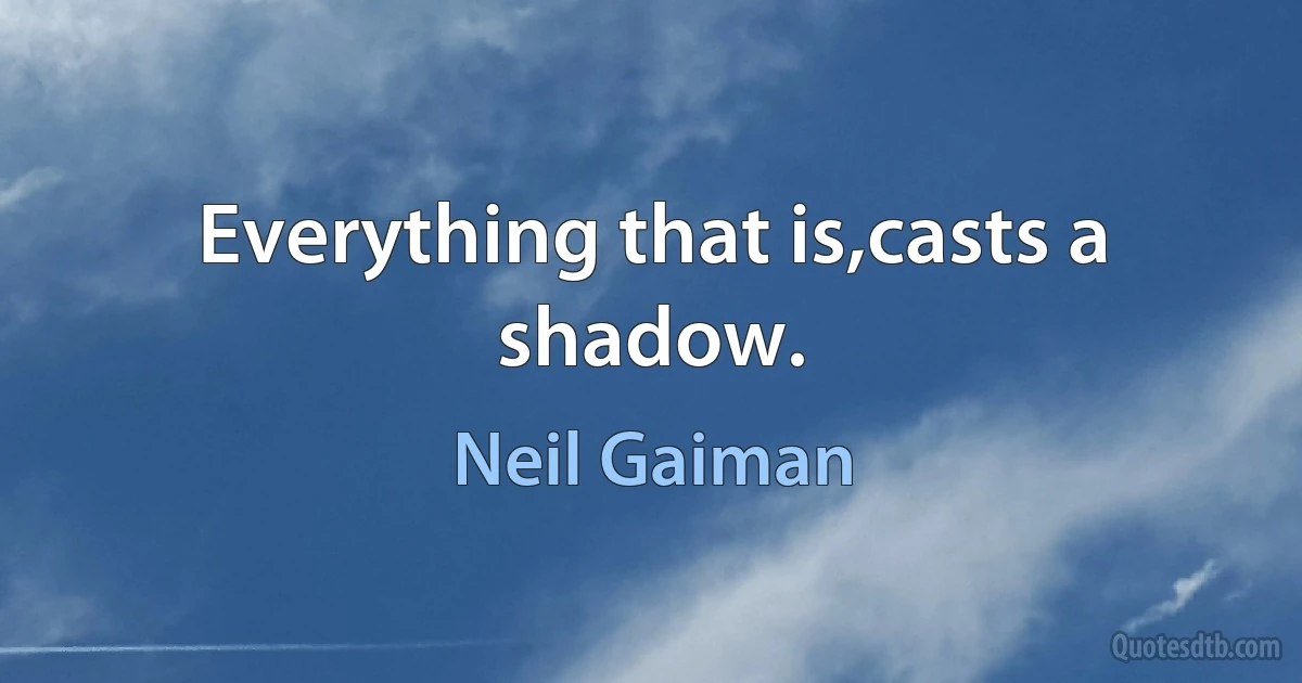 Everything that is,casts a shadow. (Neil Gaiman)