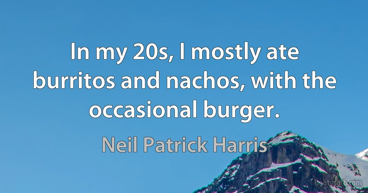 In my 20s, I mostly ate burritos and nachos, with the occasional burger. (Neil Patrick Harris)