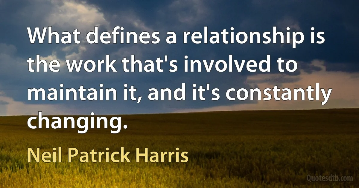 What defines a relationship is the work that's involved to maintain it, and it's constantly changing. (Neil Patrick Harris)