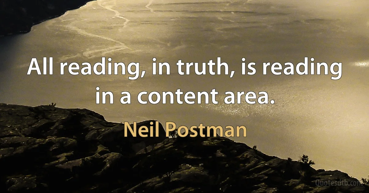 All reading, in truth, is reading in a content area. (Neil Postman)