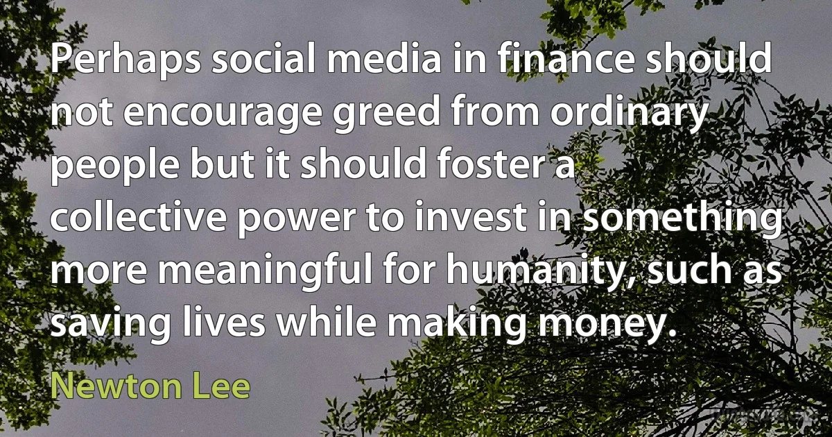 Perhaps social media in finance should not encourage greed from ordinary people but it should foster a collective power to invest in something more meaningful for humanity, such as saving lives while making money. (Newton Lee)