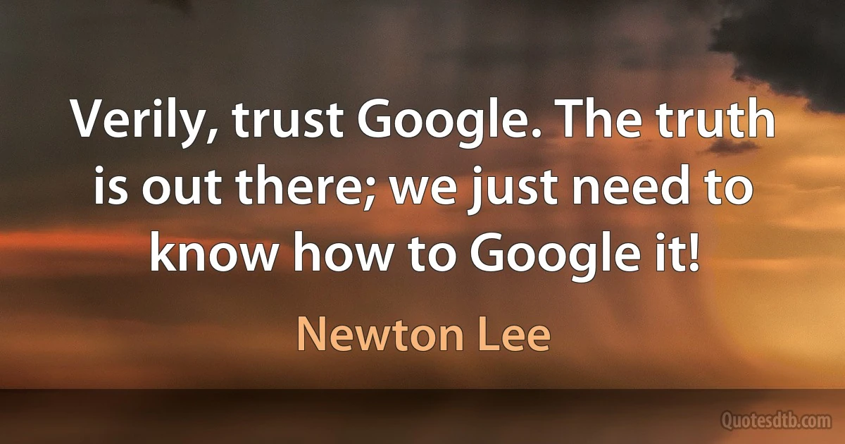 Verily, trust Google. The truth is out there; we just need to know how to Google it! (Newton Lee)