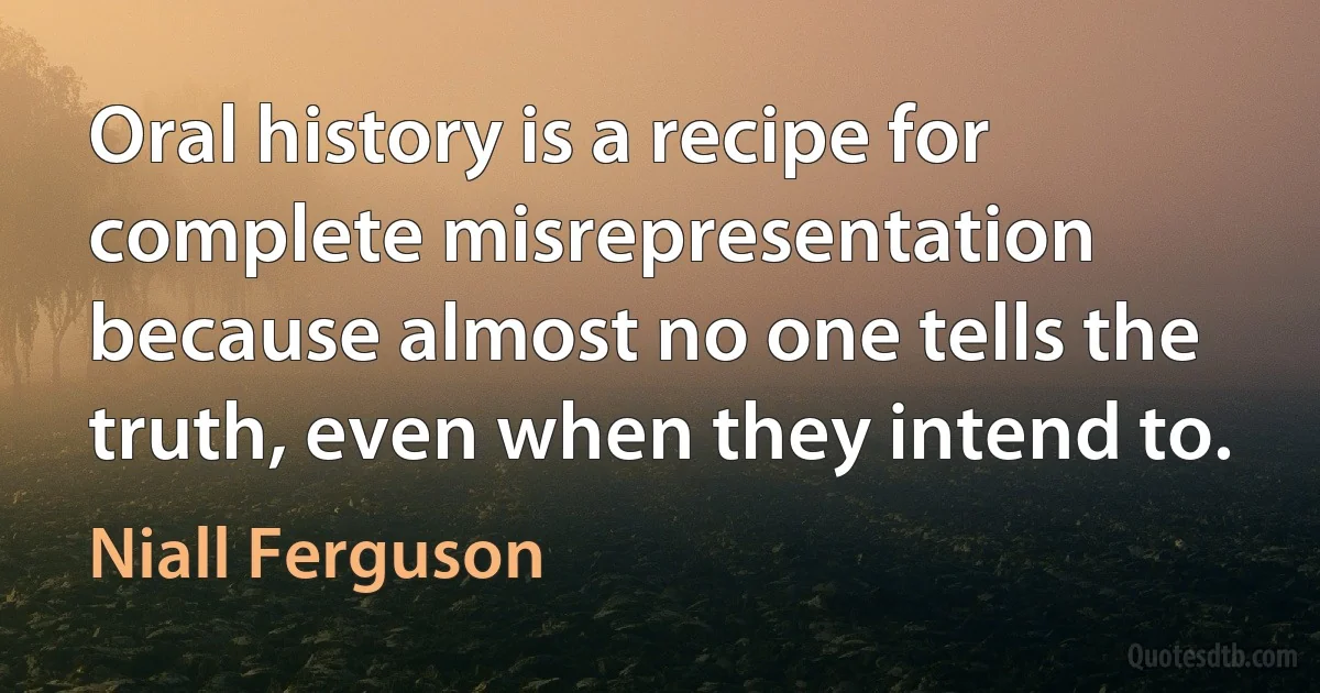 Oral history is a recipe for complete misrepresentation because almost no one tells the truth, even when they intend to. (Niall Ferguson)