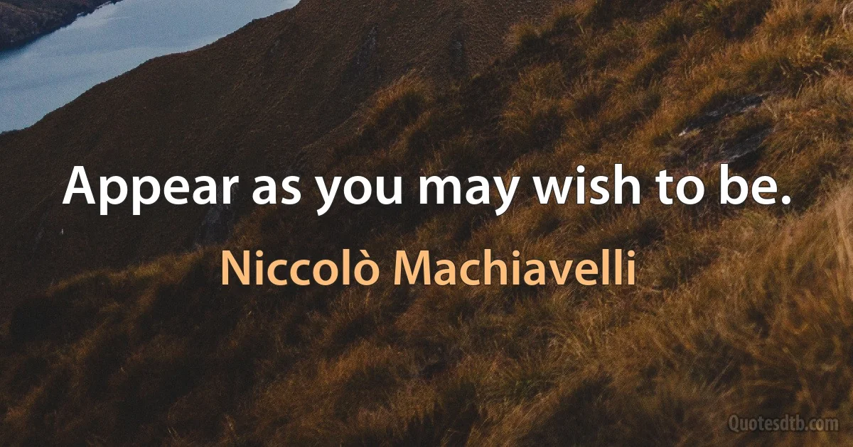 Appear as you may wish to be. (Niccolò Machiavelli)