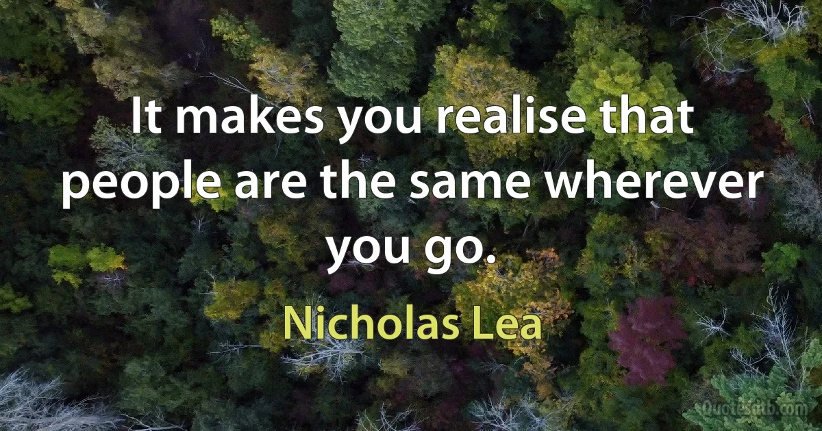 It makes you realise that people are the same wherever you go. (Nicholas Lea)