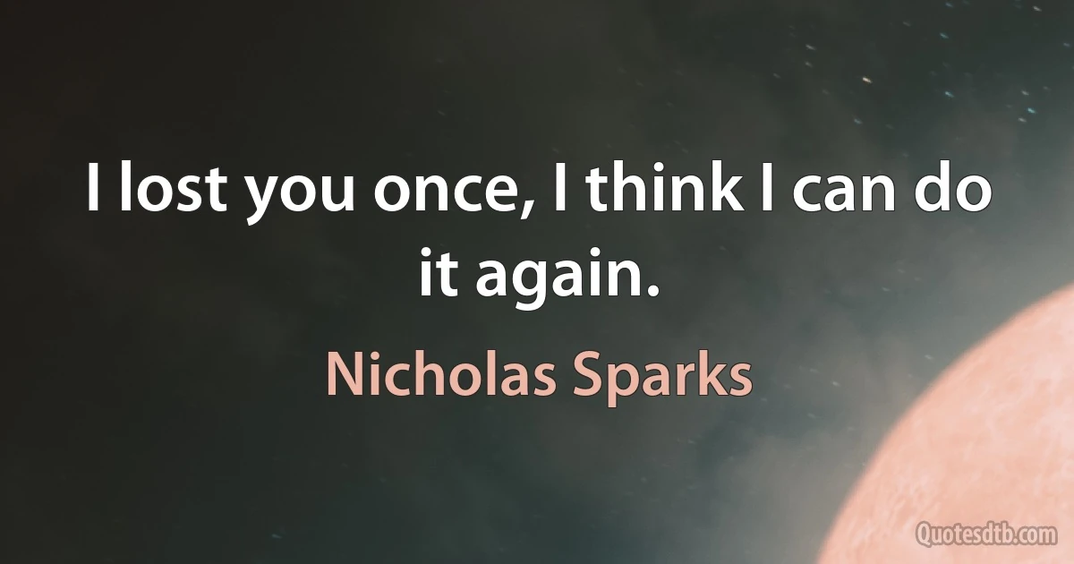 I lost you once, I think I can do it again. (Nicholas Sparks)